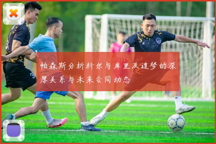 帕森斯分析科尔与库里及追梦的深厚关系与未来合同动态