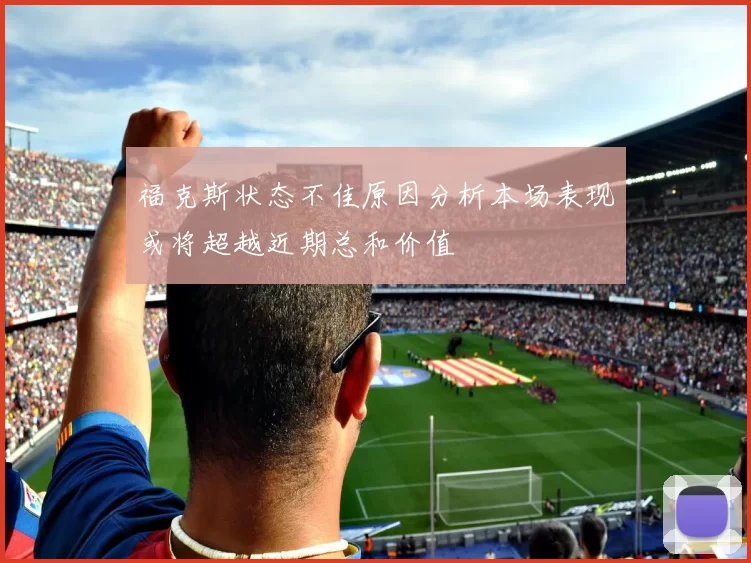 福克斯状态不佳原因分析本场表现或将超越近期总和价值