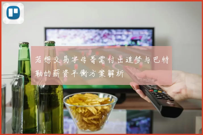 若想交易字母哥需付出追梦与巴特勒的薪资平衡方案解析