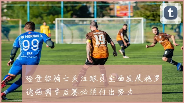 哈登称骑士关注球员全面发展施罗德强调季后赛必须付出努力