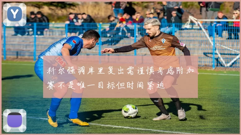 科尔强调库里复出需谨慎考虑附加赛不是唯一目标但时间紧迫