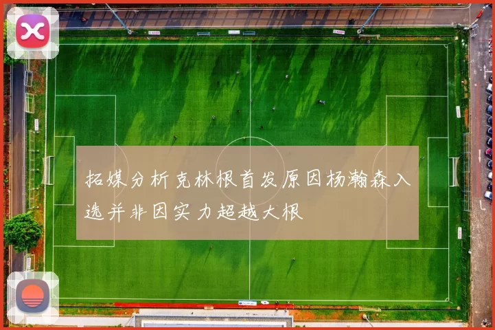 拓媒分析克林根首发原因杨瀚森入选并非因实力超越大根