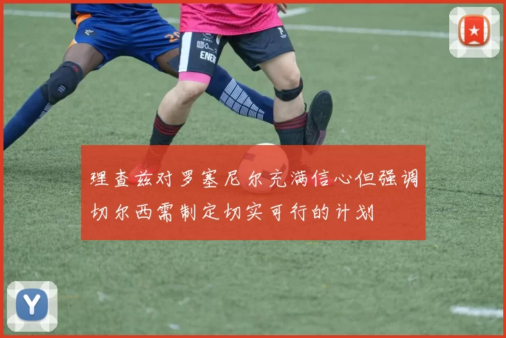 理查兹对罗塞尼尔充满信心但强调切尔西需制定切实可行的计划