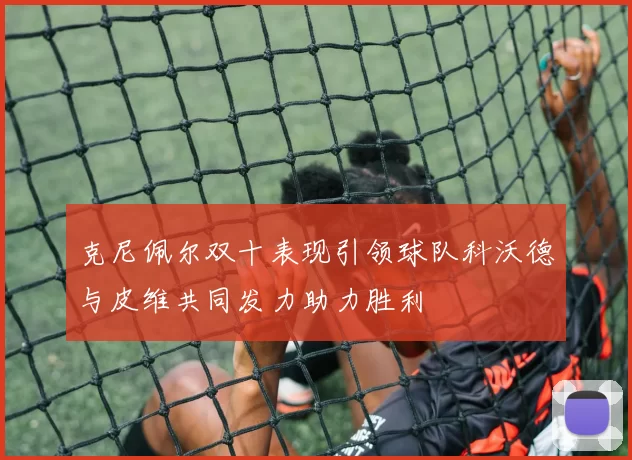 克尼佩尔双十表现引领球队科沃德与皮维共同发力助力胜利