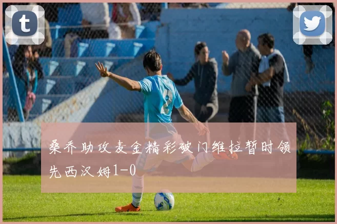 桑乔助攻麦金精彩破门维拉暂时领先西汉姆1-0