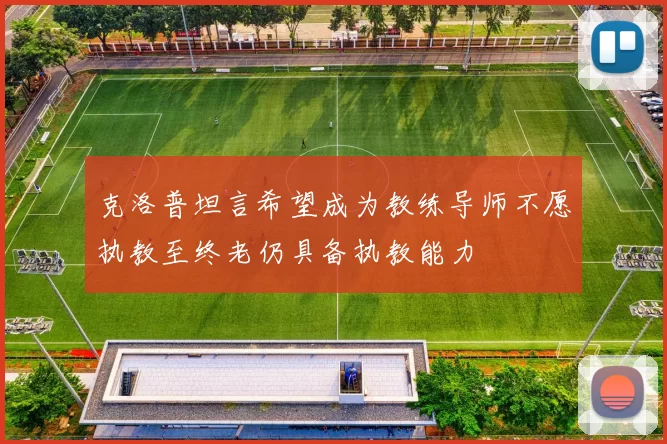 克洛普坦言希望成为教练导师不愿执教至终老仍具备执教能力