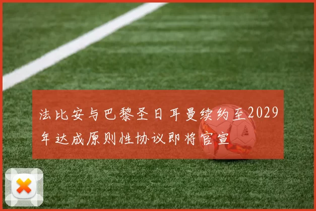 法比安与巴黎圣日耳曼续约至2029年达成原则性协议即将官宣