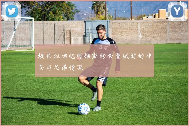 埃弗拉回忆特维斯转会曼城时的冲突与兄弟情深