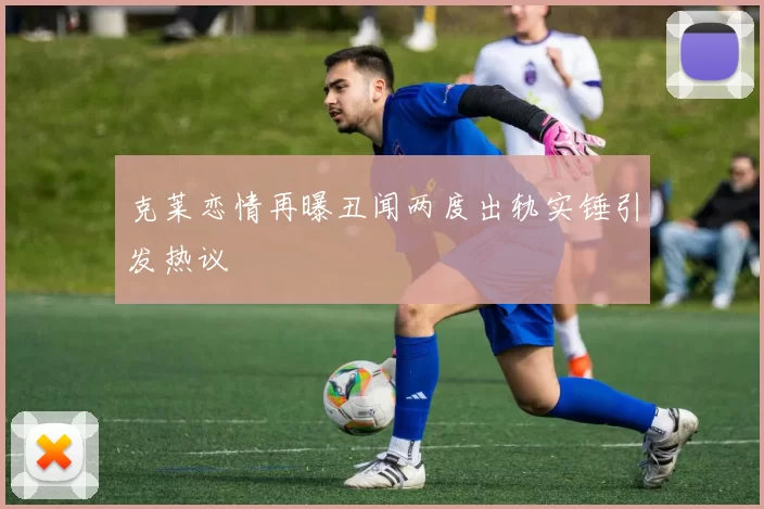 克莱恋情再曝丑闻两度出轨实锤引发热议