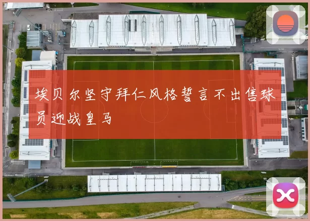 埃贝尔坚守拜仁风格誓言不出售球员迎战皇马