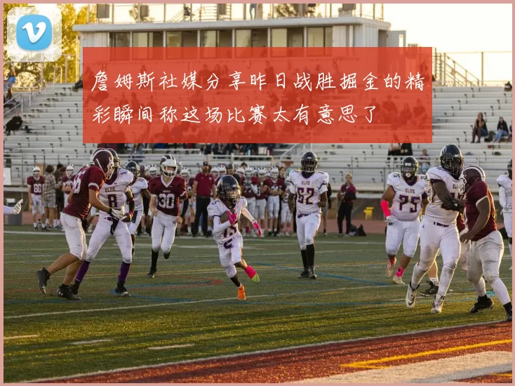 詹姆斯社媒分享昨日战胜掘金的精彩瞬间称这场比赛太有意思了